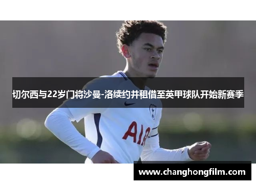 切尔西与22岁门将沙曼-洛续约并租借至英甲球队开始新赛季